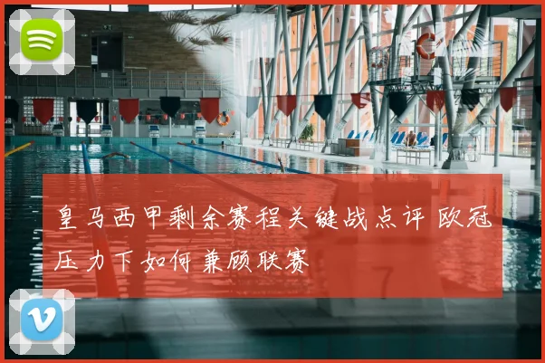 皇马西甲剩余赛程关键战点评 欧冠压力下如何兼顾联赛