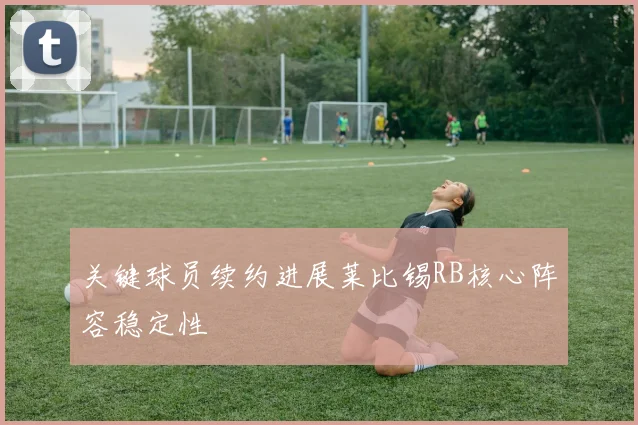 关键球员续约进展莱比锡RB核心阵容稳定性