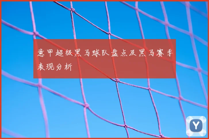 意甲超级黑马球队盘点及黑马赛季表现分析