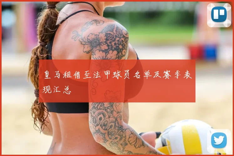 皇马租借至法甲球员名单及赛季表现汇总