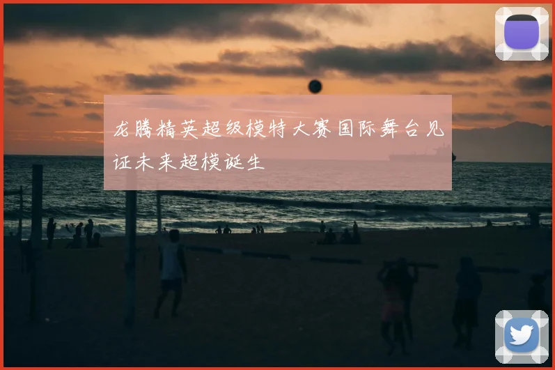 龙腾精英超级模特大赛国际舞台见证未来超模诞生