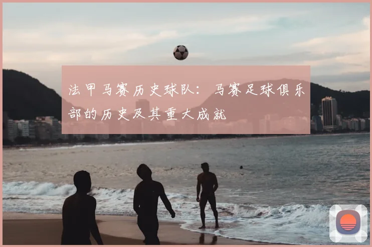 法甲马赛历史球队：马赛足球俱乐部的历史及其重大成就