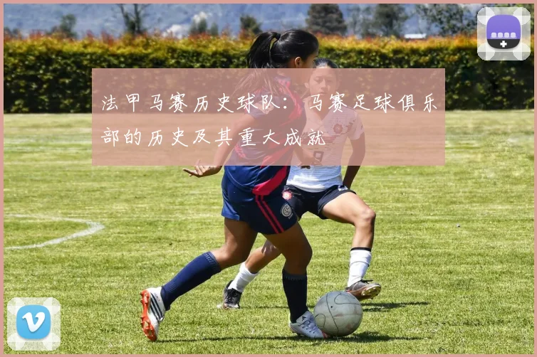法甲马赛历史球队：马赛足球俱乐部的历史及其重大成就